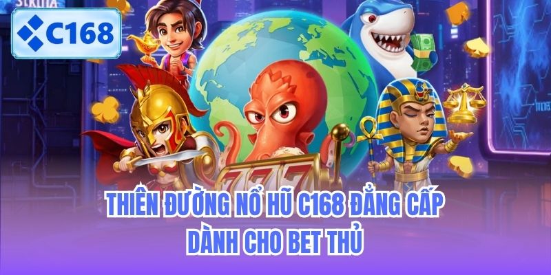 Thiên đường Nổ hũ C168 đẳng cấp dành cho bet thủ